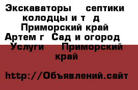 Экскаваторы!!! септики, колодцы и т. д. - Приморский край, Артем г. Сад и огород » Услуги   . Приморский край